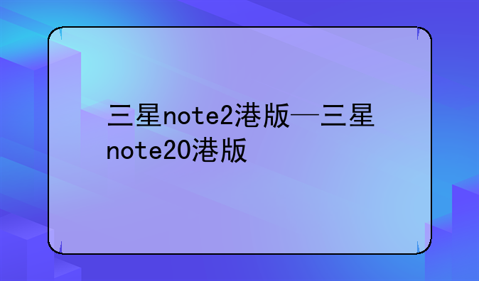 三星note2港版—三星note20港版