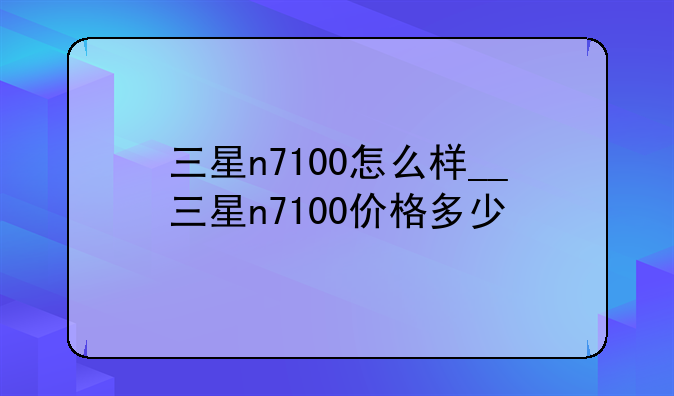 三星n7100怎么样__三星n7100价格多少