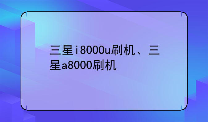 三星i8000u刷机、三星a8000刷机