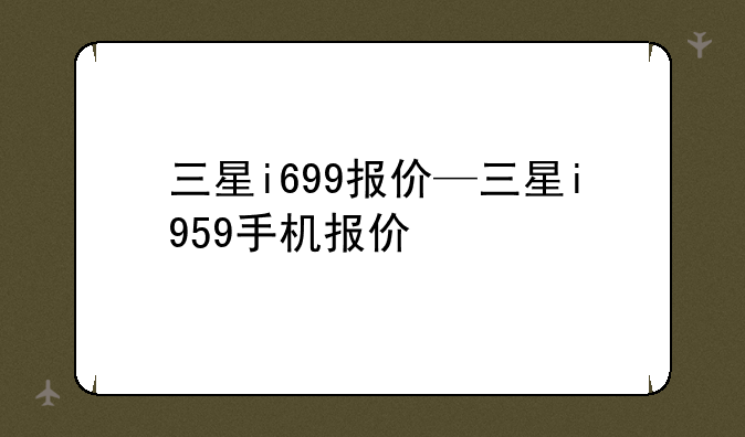 三星i699报价—三星i959手机报价