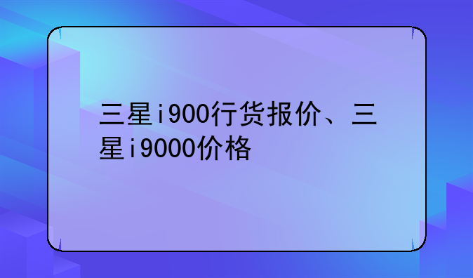 三星i900行货报价、三星i9000价格