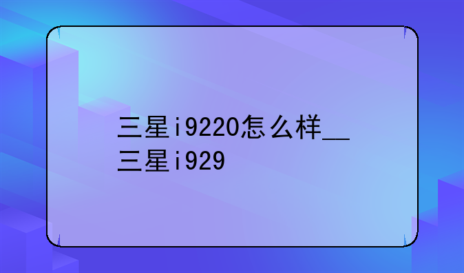 三星i9220怎么样__三星i929