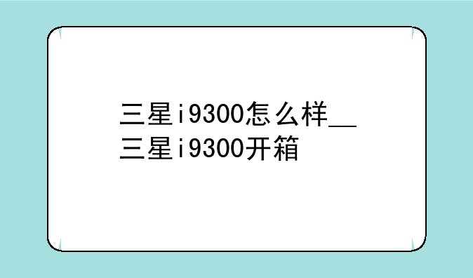 三星i9300怎么样__三星i9300开箱