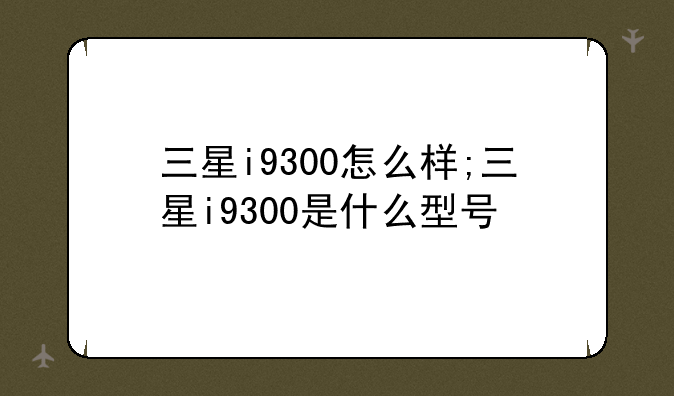 三星i9300怎么样;三星i9300是什么型号