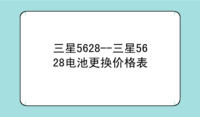 三星5628--三星5628电池更换价格表