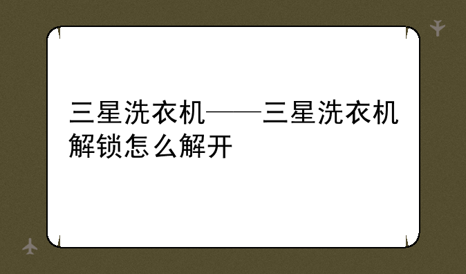 三星洗衣机——三星洗衣机解锁怎么解开