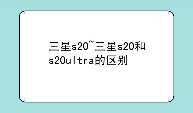 三星s20~三星s20和s20ultra的区别