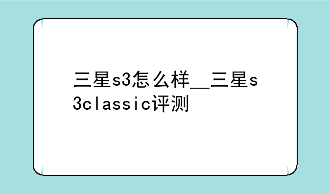 三星s3怎么样__三星s3classic评测