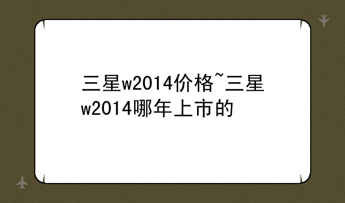 三星w2014价格~三星w2014哪年上市的