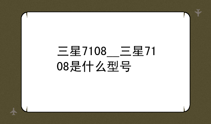 三星7108__三星7108是什么型号