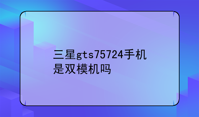 三星gts75724手机是双模机吗