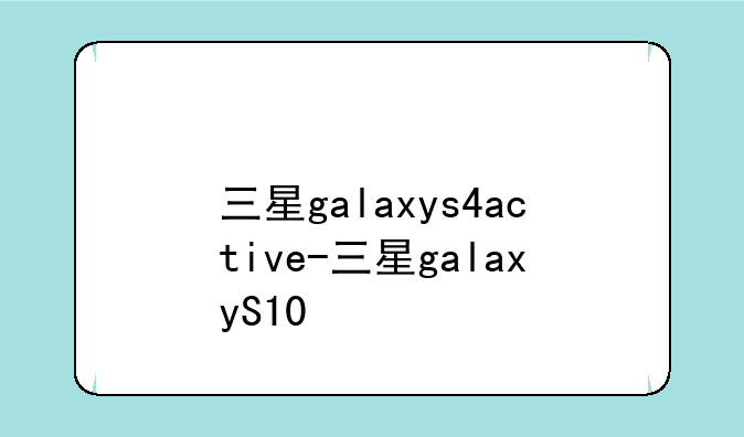 三星galaxys4active-三星galaxyS10