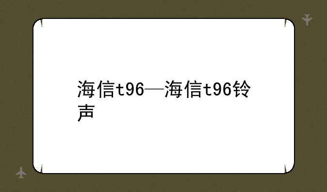 海信t96—海信t96铃声