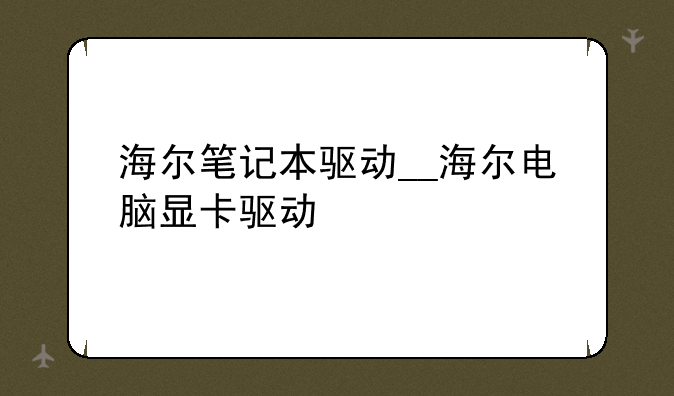海尔笔记本驱动__海尔电脑显卡驱动