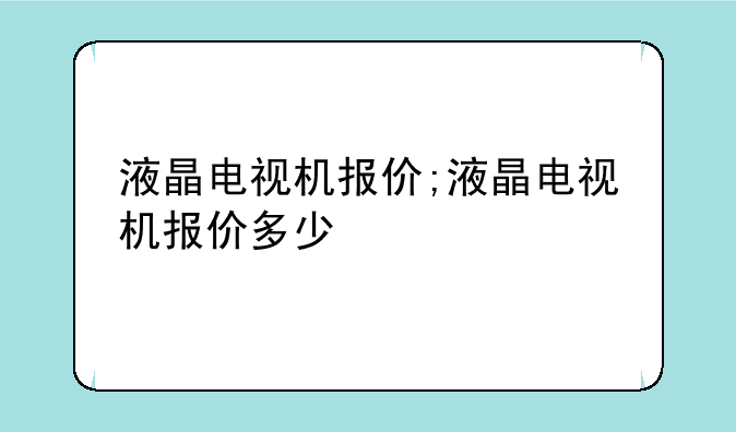 液晶电视机报价;液晶电视机报价多少