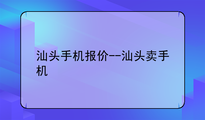 汕头手机报价--汕头卖手机