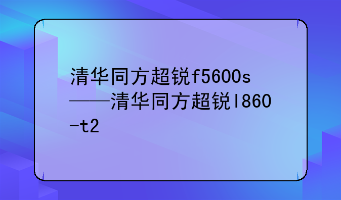 清华同方超锐f5600s——清华同方超锐l860-t2