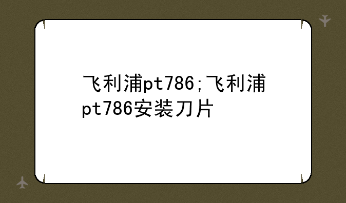飞利浦pt786;飞利浦pt786安装刀片