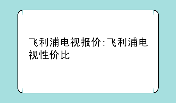 飞利浦电视报价:飞利浦电视性价比