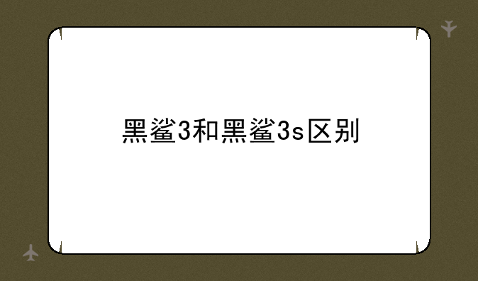 黑鲨3和黑鲨3s区别