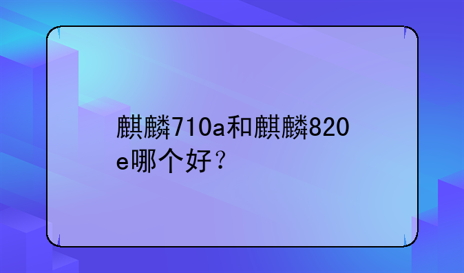 麒麟710a和麒麟820e哪个好？