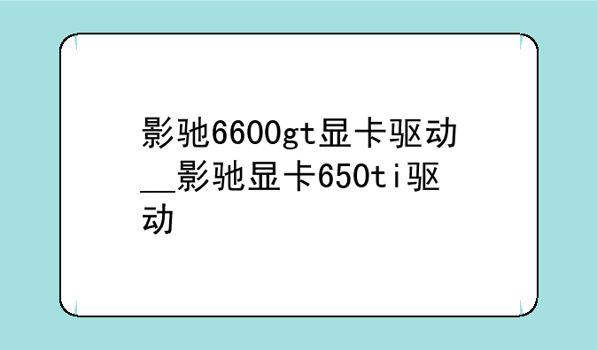 影驰6600gt显卡驱动__影驰显卡650ti驱动