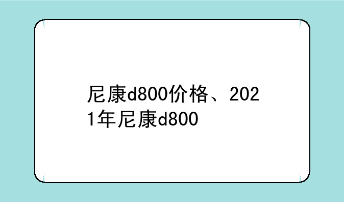 尼康d800价格、2021年尼康d800