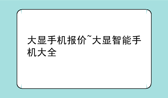 大显手机报价~大显智能手机大全