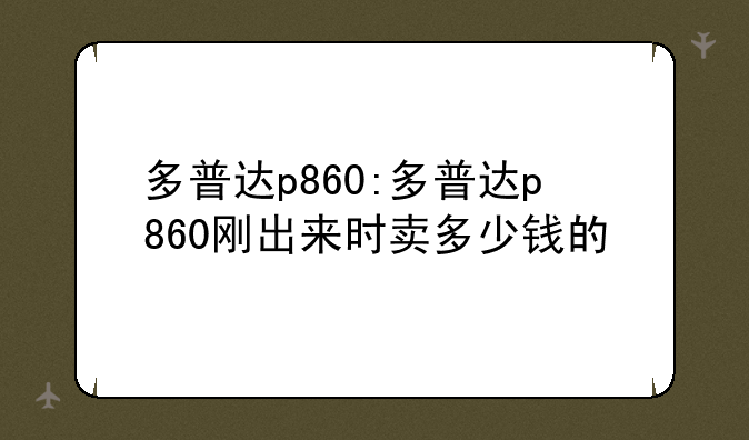 多普达p860:多普达p860刚出来时卖多少钱的