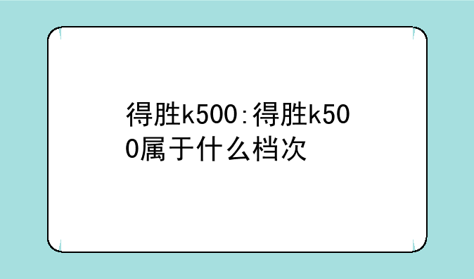 得胜k500:得胜k500属于什么档次