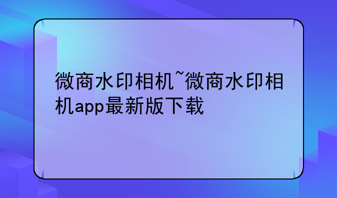 微商水印相机~微商水印相机app最新版下载