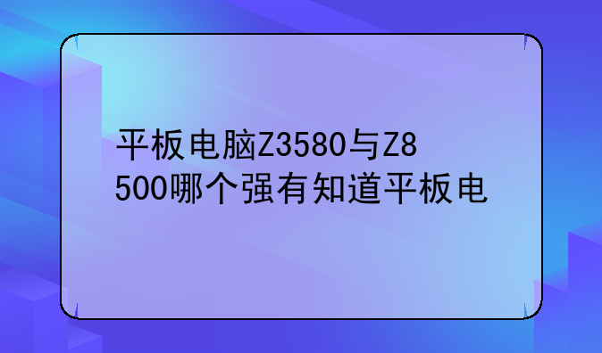 平板电脑Z3580与Z8500哪个强有知道平板电