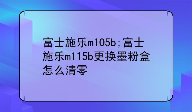 富士施乐m105b;富士施乐m115b更换墨粉盒怎么清零