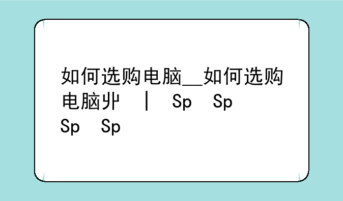 如何选购电脑__如何选购电脑主机