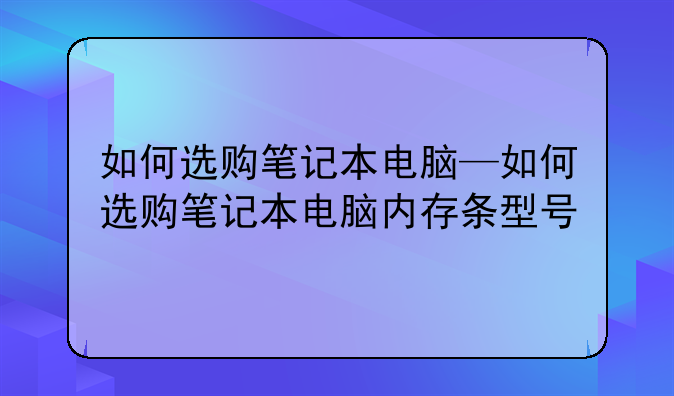 如何选购笔记本电脑—如何选购笔记本电脑内存条型号