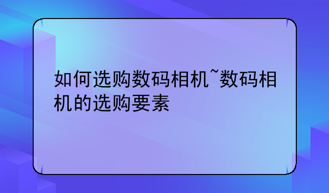 如何选购数码相机~数码相机的选购要素