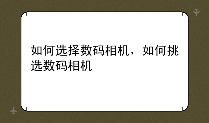 如何选择数码相机，如何挑选数码相机