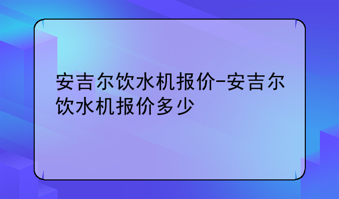 安吉尔饮水机报价-安吉尔饮水机报价多少