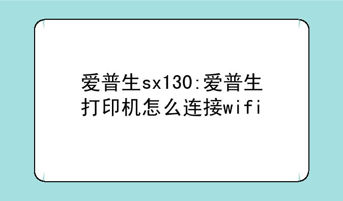 爱普生sx130:爱普生打印机怎么连接wifi