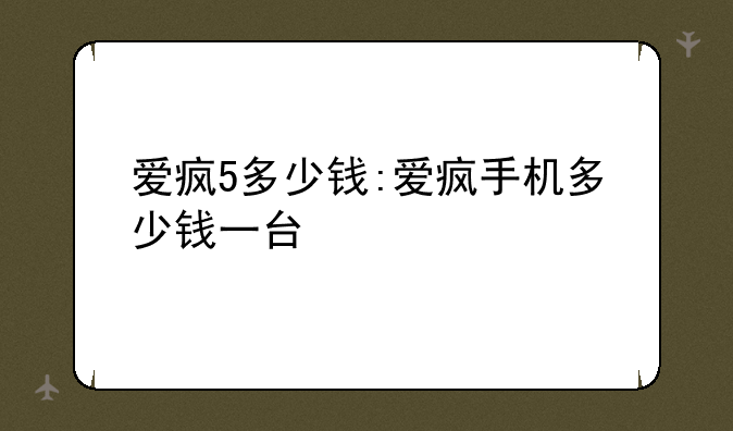 爱疯5多少钱:爱疯手机多少钱一台