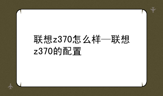 联想z370怎么样—联想z370的配置