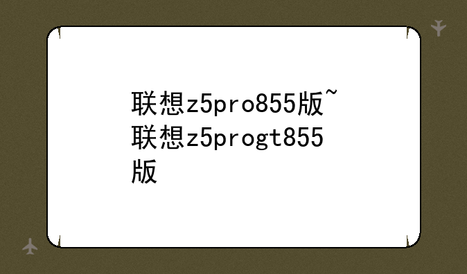 联想z5pro855版~联想z5progt855版