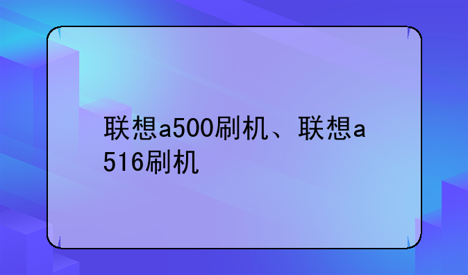 联想a500刷机、联想a516刷机