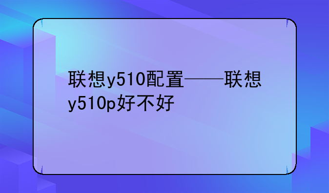 联想y510配置——联想y510p好不好