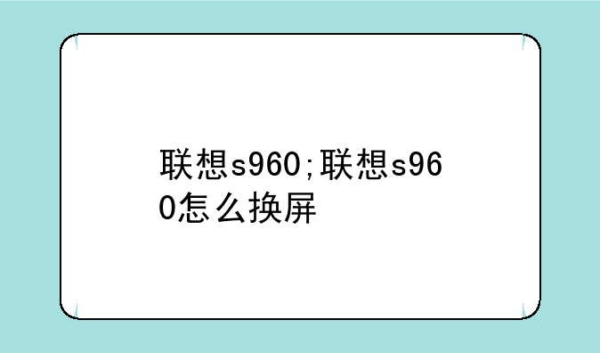 联想s960;联想s960怎么换屏