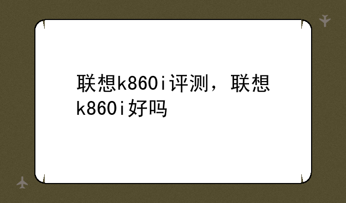联想k860i评测，联想k860i好吗