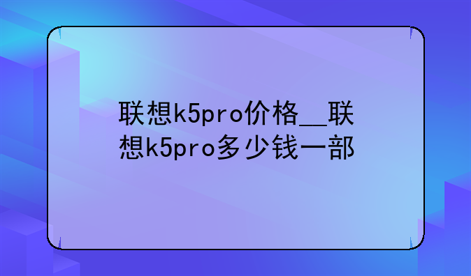 联想k5pro价格__联想k5pro多少钱一部
