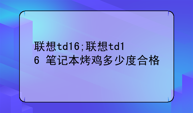 联想td16;联想td16+笔记本烤鸡多少度合格