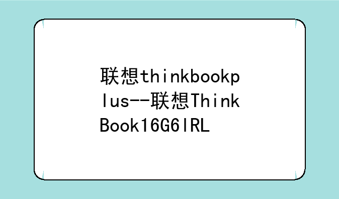 联想thinkbookplus--联想ThinkBook16G6lRL