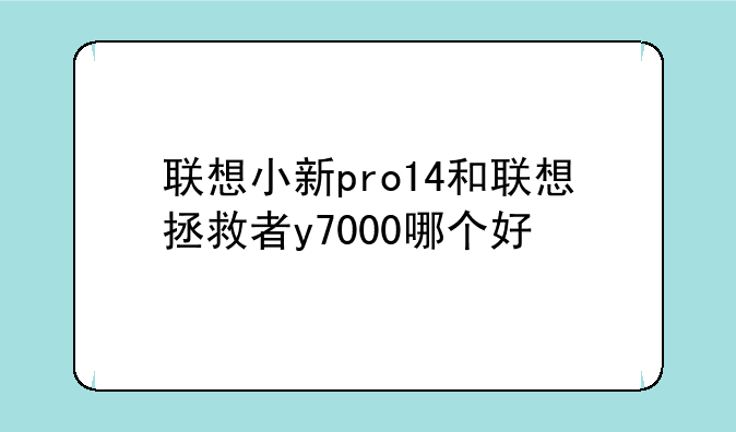 联想小新pro14和联想拯救者y7000哪个好